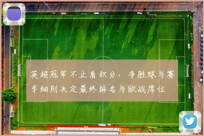 英超冠军不止看积分，净胜球与赛季细则决定最终排名与欧战席位