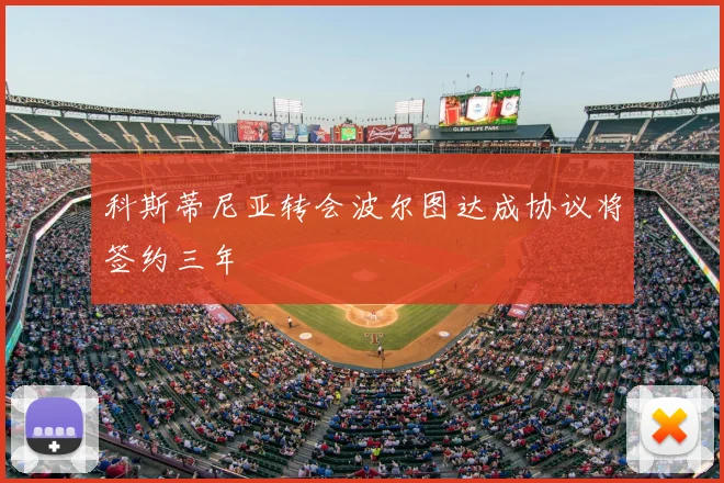 科斯蒂尼亚转会波尔图达成协议将签约三年