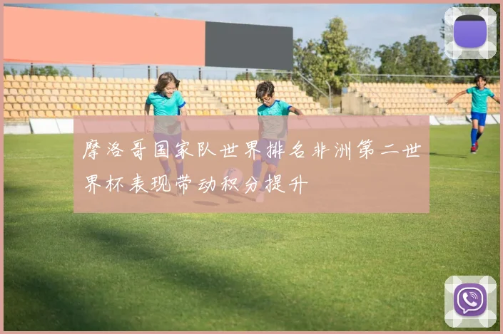 摩洛哥国家队世界排名非洲第二世界杯表现带动积分提升