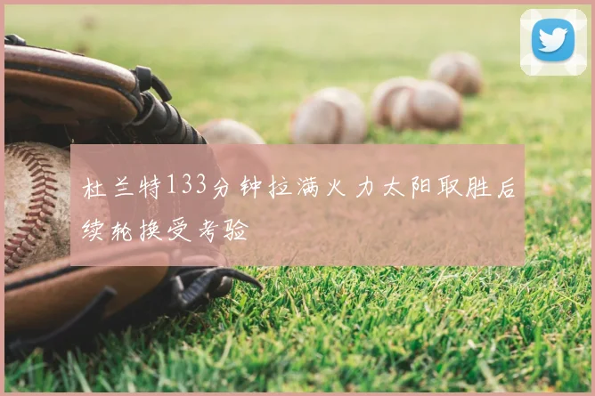 杜兰特133分钟拉满火力太阳取胜后续轮换受考验