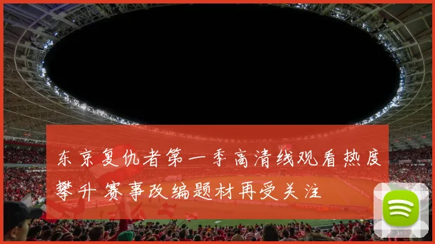 东京复仇者第一季高清线观看热度攀升 赛事改编题材再受关注