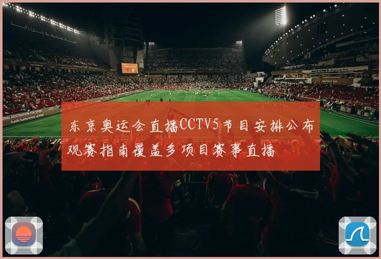 东京奥运会直播CCTV5节目安排公布观赛指南覆盖多项目赛事直播
