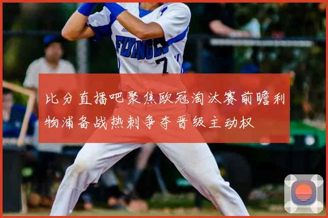比分直播吧聚焦欧冠淘汰赛前瞻利物浦备战热刺争夺晋级主动权
