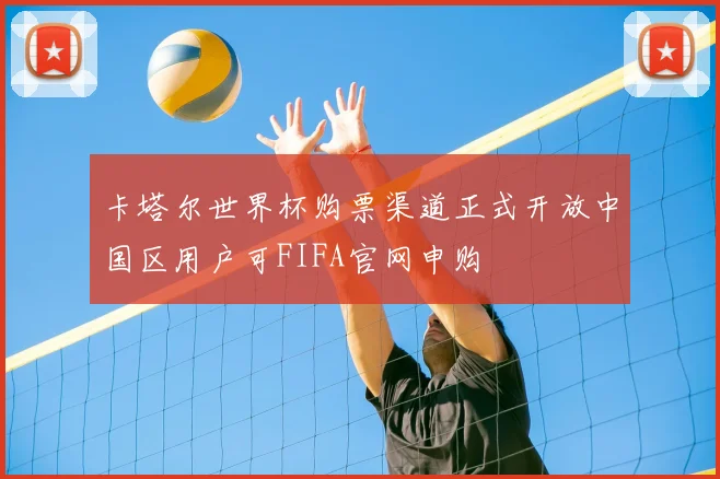 卡塔尔世界杯购票渠道正式开放中国区用户可FIFA官网申购