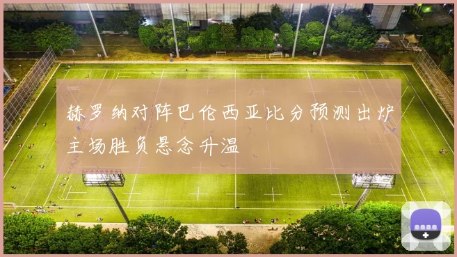 赫罗纳对阵巴伦西亚比分预测出炉主场胜负悬念升温