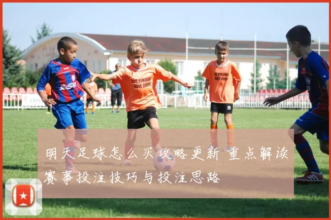 明天足球怎么买攻略更新 重点解读赛事投注技巧与投注思路
