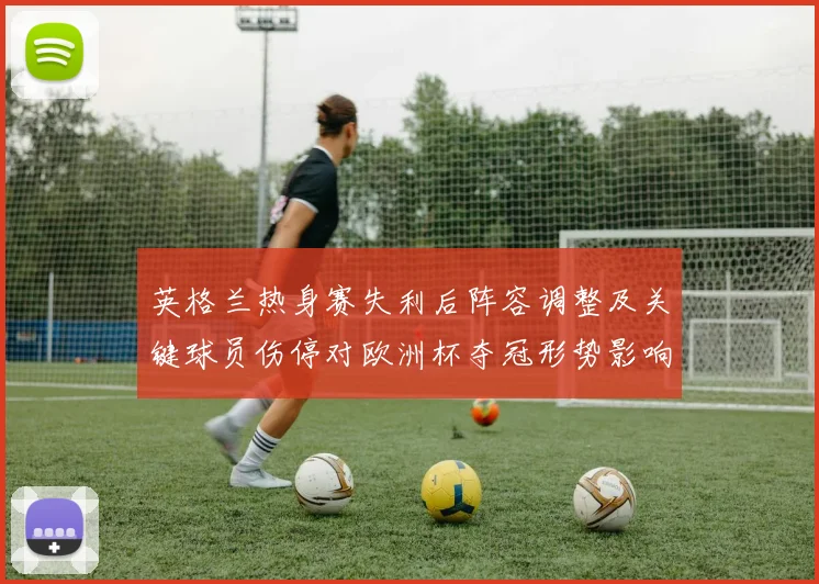 英格兰热身赛失利后阵容调整及关键球员伤停对欧洲杯夺冠形势影响