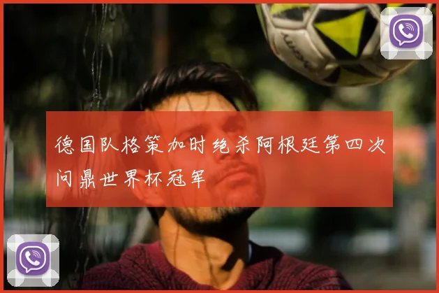德国队格策加时绝杀阿根廷第四次问鼎世界杯冠军