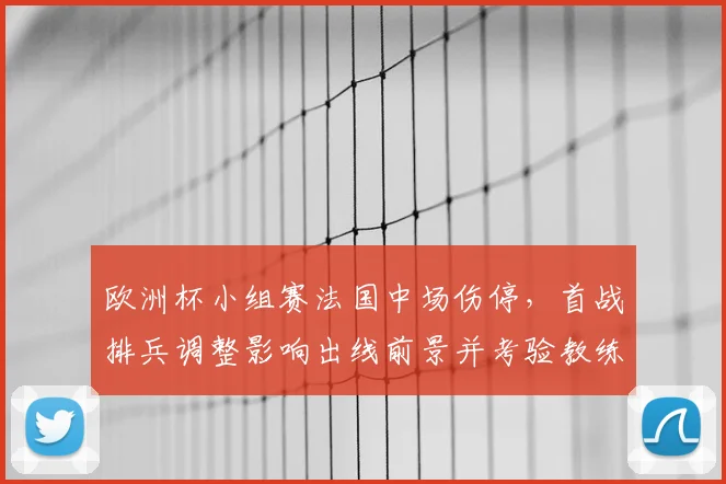 欧洲杯小组赛法国中场伤停,首战排兵调整影响出线前景并考验教练应变