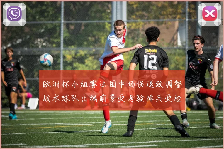 欧洲杯小组赛法国中场伤退致调整战术球队出线前景受考验排兵受检验