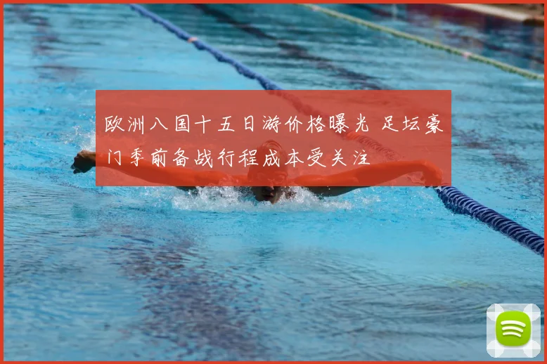 欧洲八国十五日游价格曝光 足坛豪门季前备战行程成本受关注
