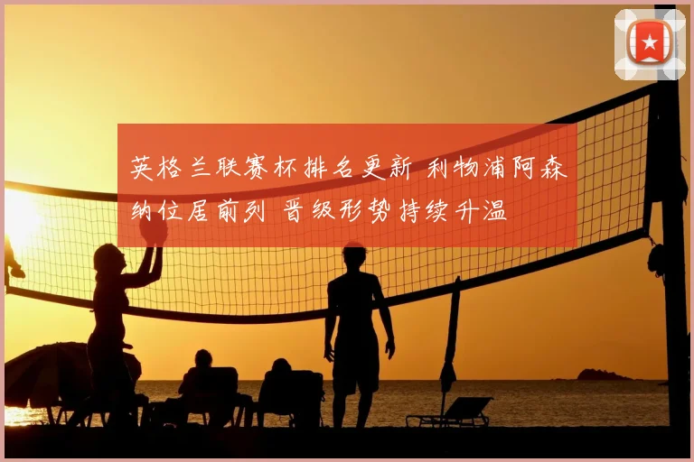 英格兰联赛杯排名更新 利物浦阿森纳位居前列 晋级形势持续升温