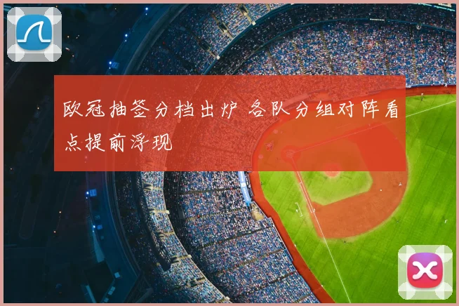 欧冠抽签分档出炉 各队分组对阵看点提前浮现