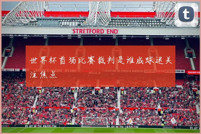 世界杯首场比赛裁判是谁成球迷关注焦点