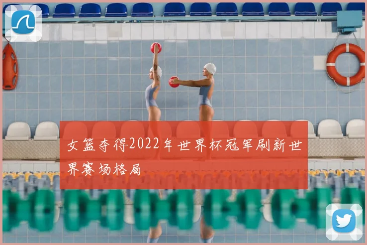 女篮夺得2022年世界杯冠军刷新世界赛场格局