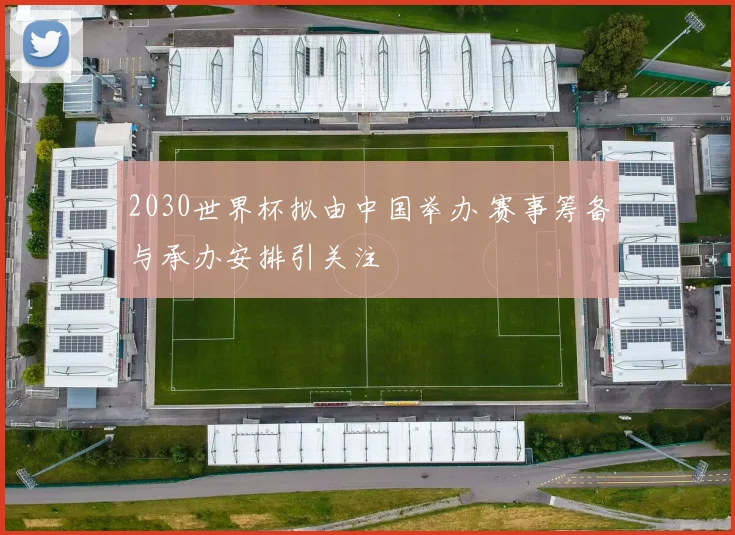 2030世界杯拟由中国举办 赛事筹备与承办安排引关注