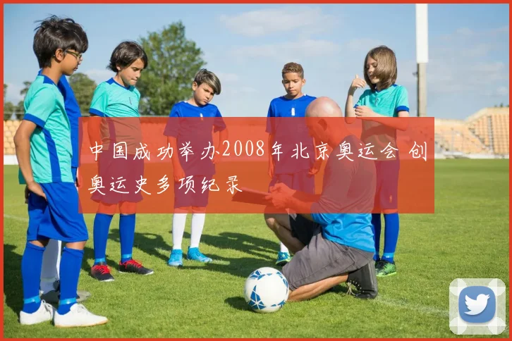 中国成功举办2008年北京奥运会 创奥运史多项纪录