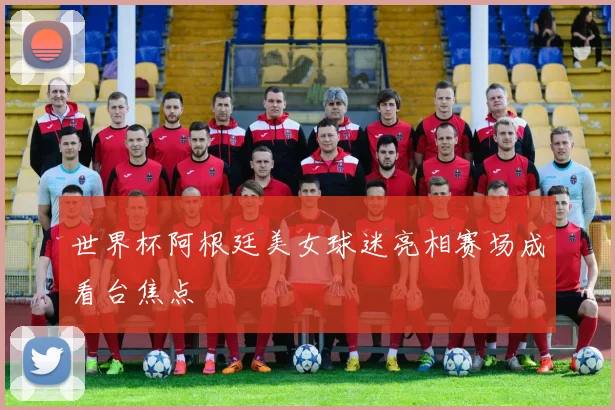 世界杯阿根廷美女球迷亮相赛场成看台焦点