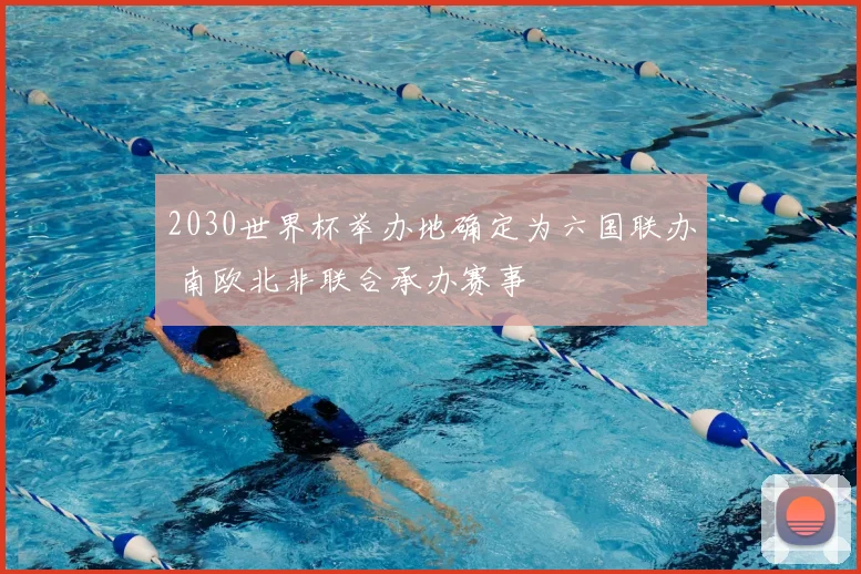 2030世界杯举办地确定为六国联办 南欧北非联合承办赛事