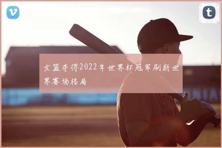 女篮夺得2022年世界杯冠军刷新世界赛场格局