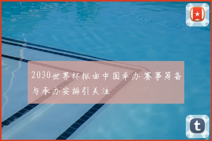 2030世界杯拟由中国举办 赛事筹备与承办安排引关注