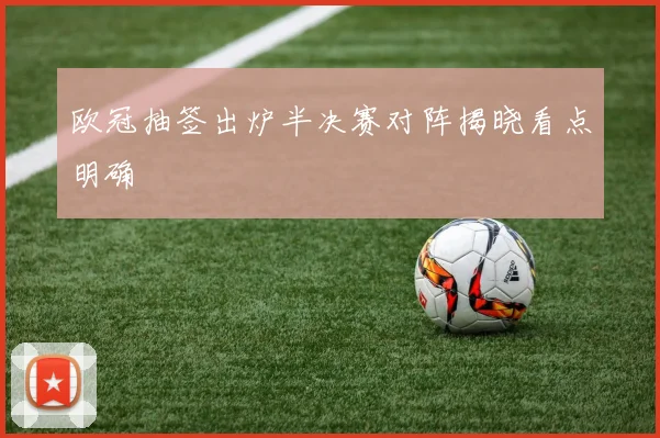 欧冠抽签出炉半决赛对阵揭晓看点明确