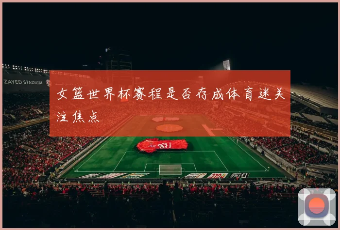 女篮世界杯赛程是否存成体育迷关注焦点
