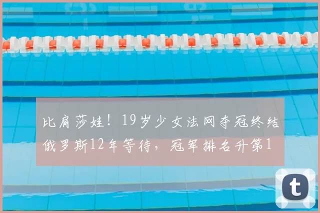 比肩莎娃！19岁少女法网夺冠终结俄罗斯12年等待，冠军排名升第1