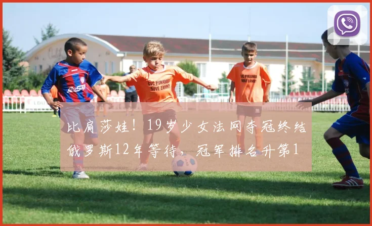 比肩莎娃！19岁少女法网夺冠终结俄罗斯12年等待，冠军排名升第1