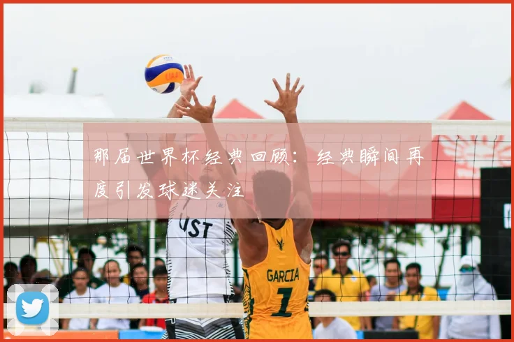 那届世界杯经典回顾:经典瞬间再度引发球迷关注