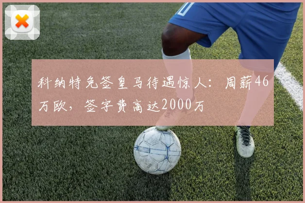 科纳特免签皇马待遇惊人：周薪46万欧，签字费高达2000万