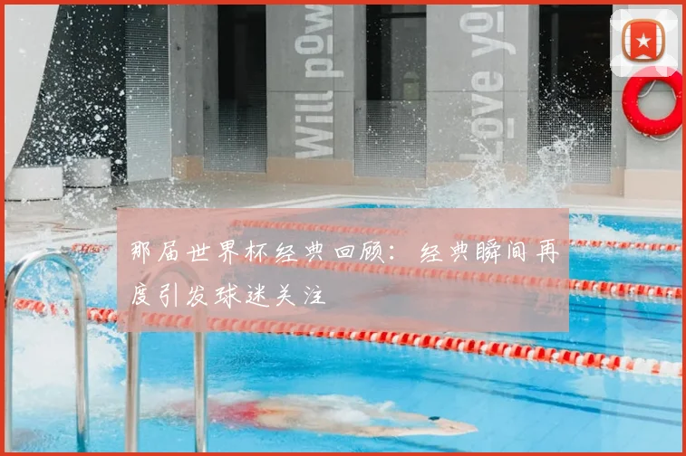 那届世界杯经典回顾:经典瞬间再度引发球迷关注