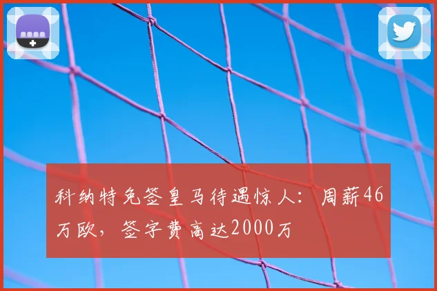 科纳特免签皇马待遇惊人:周薪46万欧,签字费高达2000万
