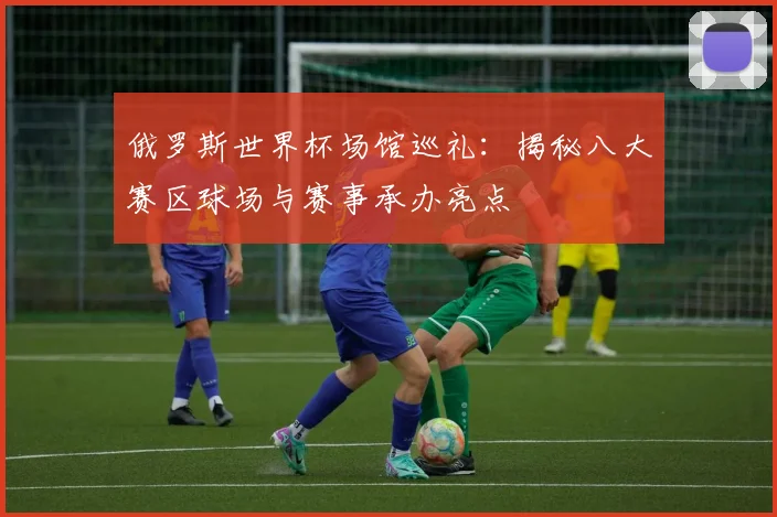 俄罗斯世界杯场馆巡礼:揭秘八大赛区球场与赛事承办亮点