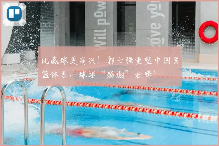 比赢球更高兴！郭士强重塑中国男篮体系，球迷“感谢”杜锋！