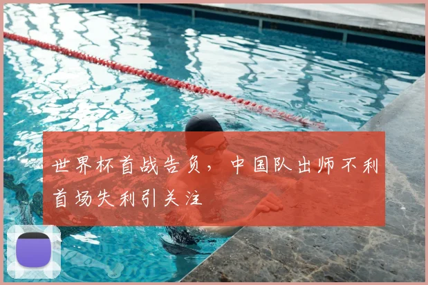 世界杯首战告负，中国队出师不利首场失利引关注